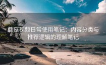 蘑菇视频日常使用笔记：内容分类与推荐逻辑的理解笔记