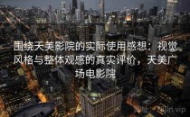 围绕天美影院的实际使用感想：视觉风格与整体观感的真实评价，天美广场电影院