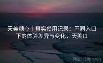 天美糖心｜真实使用记录：不同入口下的体验差异与变化，天美t1