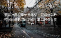 蘑菇社区日常使用笔记：更适合碎片时间还是长时间浏览，蘑菇付费分享平台