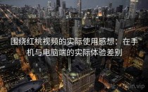 围绕红桃视频的实际使用感想：在手机与电脑端的实际体验差别