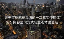 天美蜜桃麻花果冻的一次真实使用体验：内容呈现方式与主观体验总结