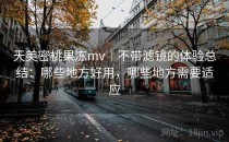 天美密桃果冻mv｜不带滤镜的体验总结：哪些地方好用，哪些地方需要适应