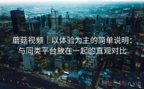 蘑菇视频｜以体验为主的简单说明：与同类平台放在一起的直观对比