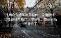 从用户角度聊聊蘑菇tv：界面设计、功能逻辑与操作习惯分析，蘑菇剧场不能看了