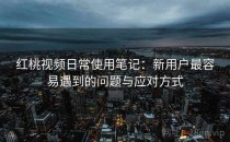 红桃视频日常使用笔记：新用户最容易遇到的问题与应对方式