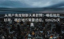 从用户角度聊聊天美影院：哪些地方好用，哪些地方需要适应，timi2tv天美