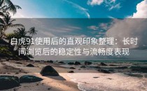 白虎91使用后的直观印象整理：长时间浏览后的稳定性与流畅度表现