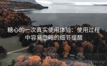 糖心的一次真实使用体验：使用过程中容易忽略的细节提醒