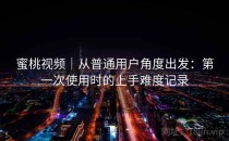 蜜桃视频｜从普通用户角度出发：第一次使用时的上手难度记录