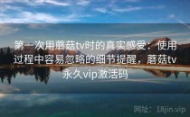 第一次用蘑菇tv时的真实感受：使用过程中容易忽略的细节提醒，蘑菇tv永久vip激活码