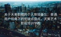 关于天美影视的个人体验备忘：普通用户视角下的优缺点盘点，天美艺术影视培训学校