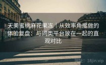 天美蜜桃麻花果冻｜从效率角度做的体验复盘：与同类平台放在一起的直观对比