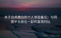 关于白虎嫩白的个人体验备忘：与同类平台放在一起的直观对比