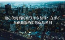 糖心使用后的直观印象整理：在手机与电脑端的实际体验差别