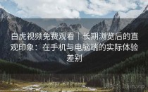 白虎视频免费观看｜长期浏览后的直观印象：在手机与电脑端的实际体验差别