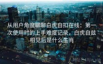 从用户角度聊聊白虎自扣在线：第一次使用时的上手难度记录，白虎自兹相见后是什么生肖