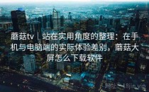 蘑菇tv｜站在实用角度的整理：在手机与电脑端的实际体验差别，蘑菇大屏怎么下载软件