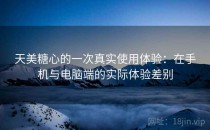 天美糖心的一次真实使用体验：在手机与电脑端的实际体验差别