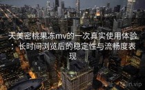 天美密桃果冻mv的一次真实使用体验：长时间浏览后的稳定性与流畅度表现