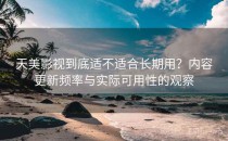 天美影视到底适不适合长期用？内容更新频率与实际可用性的观察