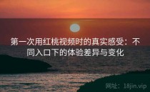 第一次用红桃视频时的真实感受：不同入口下的体验差异与变化