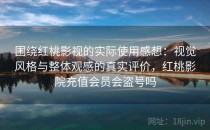 围绕红桃影视的实际使用感想：视觉风格与整体观感的真实评价，红桃影院充值会员会盗号吗