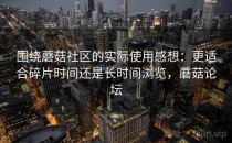 围绕蘑菇社区的实际使用感想：更适合碎片时间还是长时间浏览，蘑菇论坛