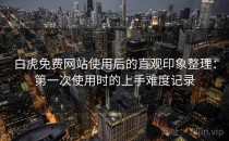 白虎免费网站使用后的直观印象整理：第一次使用时的上手难度记录