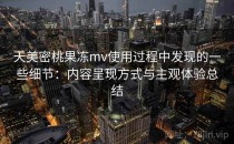 天美密桃果冻mv使用过程中发现的一些细节：内容呈现方式与主观体验总结