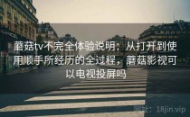 蘑菇tv不完全体验说明：从打开到使用顺手所经历的全过程，蘑菇影视可以电视投屏吗