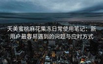 天美蜜桃麻花果冻日常使用笔记：新用户最容易遇到的问题与应对方式