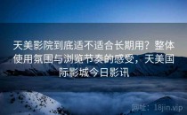 天美影院到底适不适合长期用？整体使用氛围与浏览节奏的感受，天美国际影城今日影讯