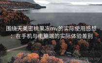 围绕天美密桃果冻mv的实际使用感想：在手机与电脑端的实际体验差别