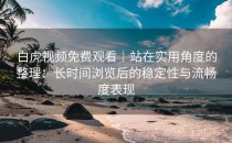 白虎视频免费观看｜站在实用角度的整理：长时间浏览后的稳定性与流畅度表现