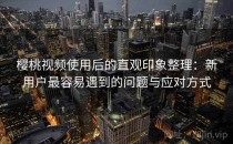 樱桃视频使用后的直观印象整理：新用户最容易遇到的问题与应对方式