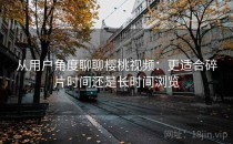 从用户角度聊聊樱桃视频：更适合碎片时间还是长时间浏览