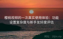 樱桃视频的一次真实使用体验：功能设置复杂度与新手友好度评估