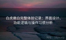 白虎嫩白完整体验记录：界面设计、功能逻辑与操作习惯分析