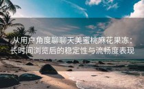 从用户角度聊聊天美蜜桃麻花果冻：长时间浏览后的稳定性与流畅度表现