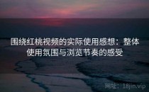 围绕红桃视频的实际使用感想：整体使用氛围与浏览节奏的感受