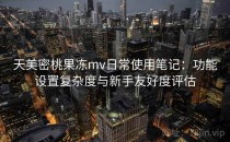 天美密桃果冻mv日常使用笔记：功能设置复杂度与新手友好度评估