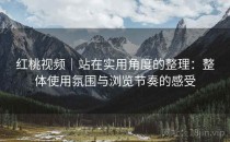 红桃视频｜站在实用角度的整理：整体使用氛围与浏览节奏的感受