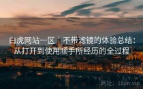 白虎网站一区｜不带滤镜的体验总结：从打开到使用顺手所经历的全过程