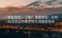 天美影院的一次真实使用体验：长时间浏览后的稳定性与流畅度表现