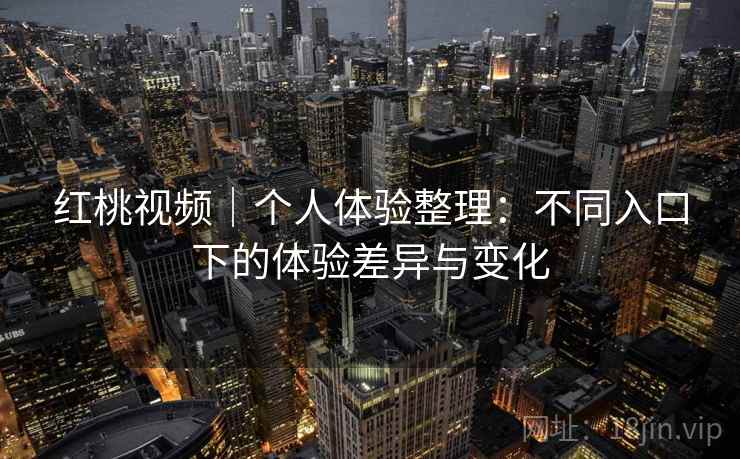 红桃视频｜个人体验整理：不同入口下的体验差异与变化  第2张