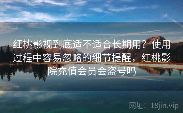 红桃影视到底适不适合长期用?使用过程中容易忽略的细节提醒,红桃影院充值会员会盗号吗 第1张 红桃影视到底适不适合长期用?使用过程中容易忽略的细节提醒,红桃影院充值会员会盗号吗 第1张