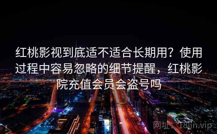 红桃影视到底适不适合长期用?使用过程中容易忽略的细节提醒,红桃影院充值会员会盗号吗 第2张 红桃影视到底适不适合长期用?使用过程中容易忽略的细节提醒,红桃影院充值会员会盗号吗 第2张