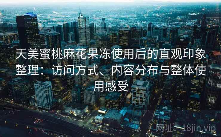 天美蜜桃麻花果冻使用后的直观印象整理:访问方式、内容分布与整体使用感受 第1张 天美蜜桃麻花果冻使用后的直观印象整理:访问方式、内容分布与整体使用感受 第1张