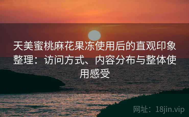 天美蜜桃麻花果冻使用后的直观印象整理:访问方式、内容分布与整体使用感受 第2张 天美蜜桃麻花果冻使用后的直观印象整理:访问方式、内容分布与整体使用感受 第2张